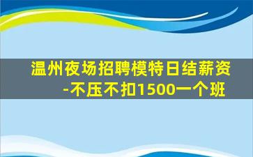 温州夜场招聘模特日结薪资-不压不扣1500一个班